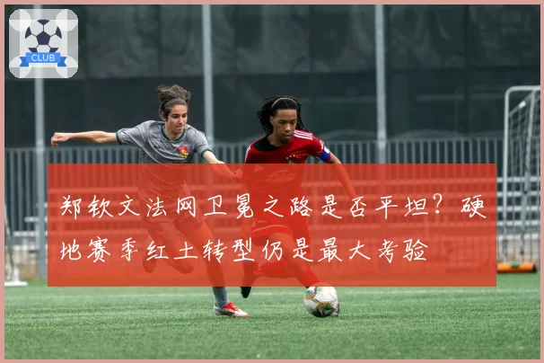 郑钦文法网卫冕之路是否平坦？硬地赛季红土转型仍是最大考验