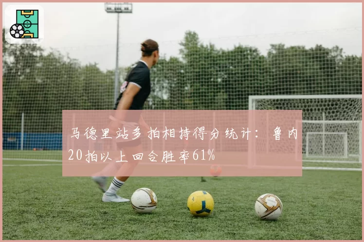 马德里站多拍相持得分统计：鲁内20拍以上回合胜率61%