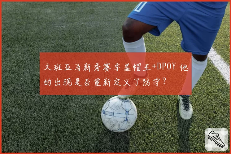 文班亚马新秀赛季盖帽王+DPOY 他的出现是否重新定义了防守?