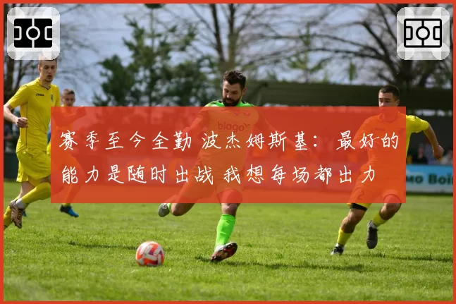 赛季至今全勤 波杰姆斯基：最好的能力是随时出战 我想每场都出力