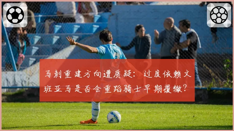 马刺重建方向遭质疑：过度依赖文班亚马是否会重蹈骑士早期覆辙？