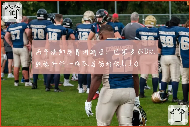 西甲换帅与青训断层:巴塞罗那B队教练升任一线队后场均仅1.1分