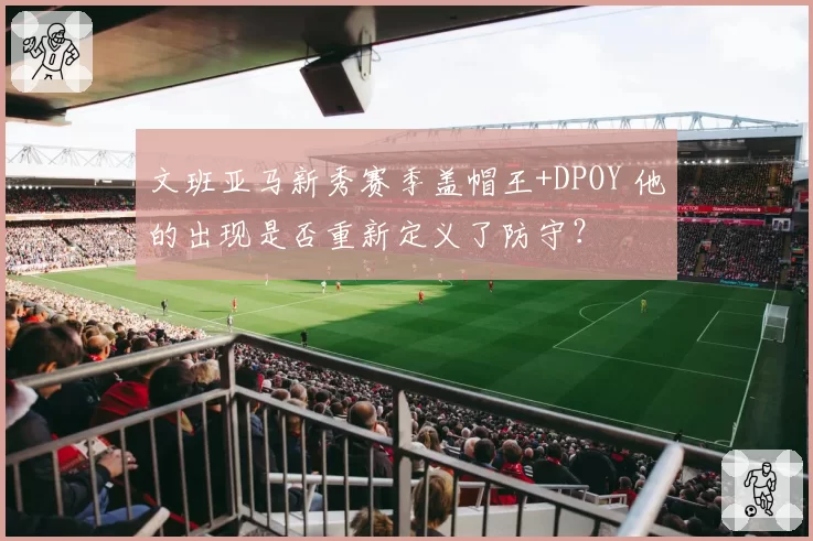 文班亚马新秀赛季盖帽王+DPOY 他的出现是否重新定义了防守?