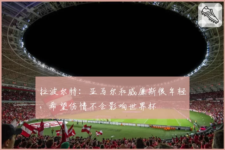拉波尔特：亚马尔和威廉斯很年轻，希望伤情不会影响世界杯