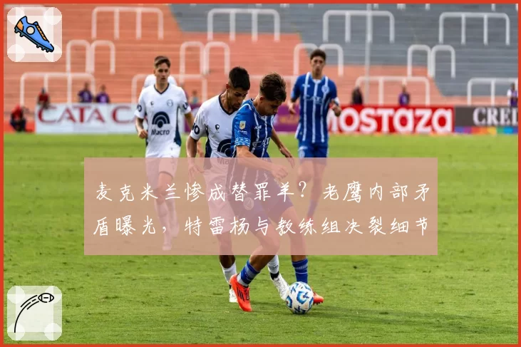 麦克米兰惨成替罪羊？老鹰内部矛盾曝光，特雷杨与教练组决裂细节流出