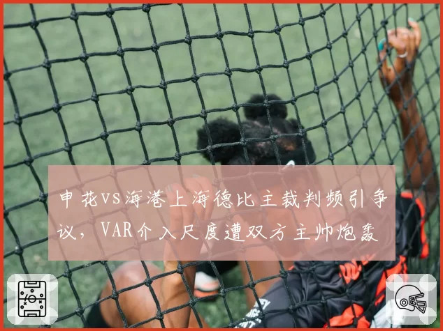 申花vs海港上海德比主裁判频引争议,VAR介入尺度遭双方主帅炮轰