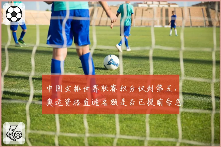 中国女排世界联赛积分仅列第五,奥运资格直通名额是否已提前告急?