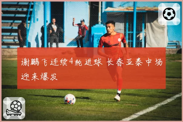 谢鹏飞连续4轮进球 长春亚泰中场迎来爆发