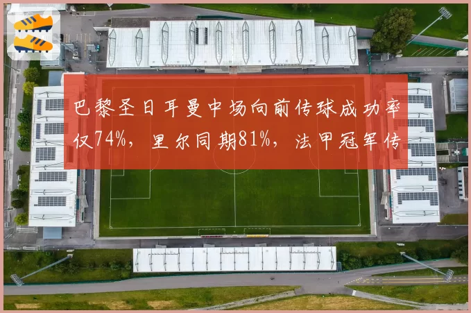 巴黎圣日耳曼中场向前传球成功率仅74%,里尔同期81%,法甲冠军传球效率偏低