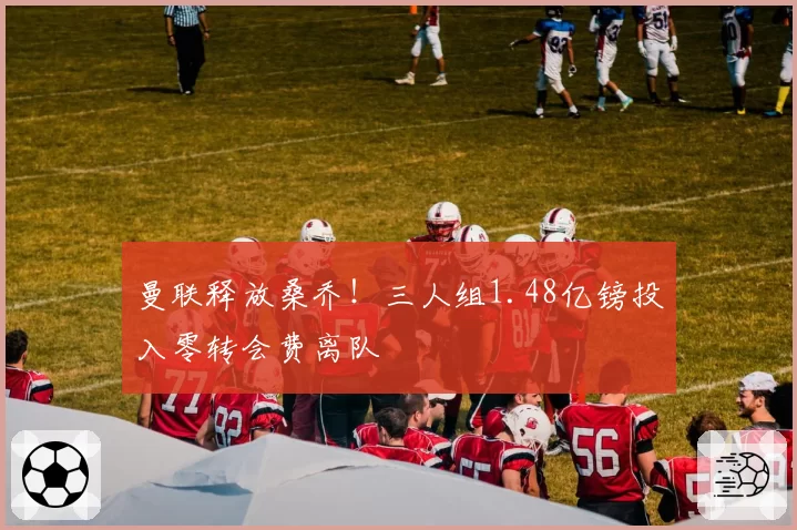 曼联释放桑乔!三人组1.48亿镑投入零转会费离队