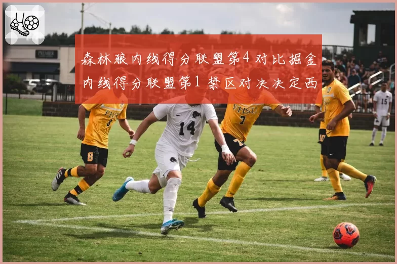 森林狼内线得分联盟第4 对比掘金内线得分联盟第1 禁区对决决定西部走势