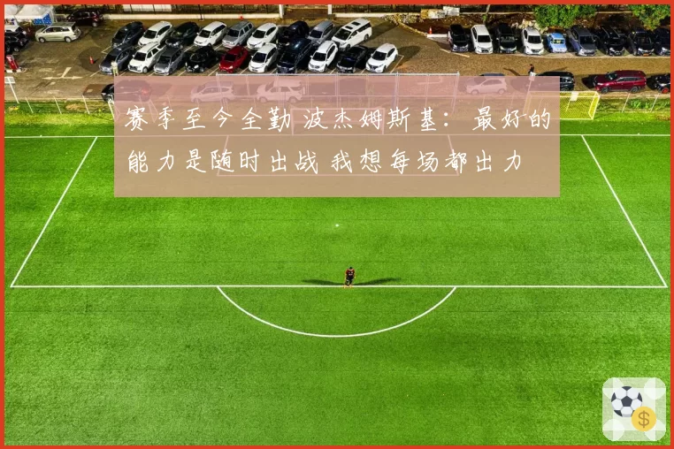 赛季至今全勤 波杰姆斯基:最好的能力是随时出战 我想每场都出力