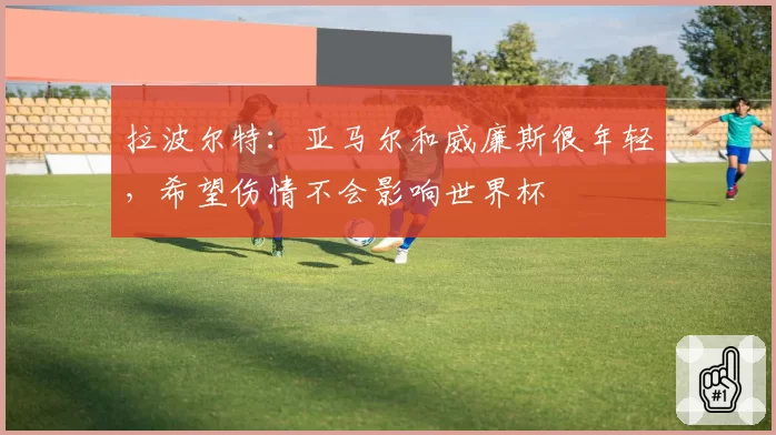 拉波尔特:亚马尔和威廉斯很年轻,希望伤情不会影响世界杯
