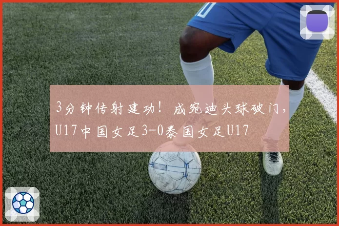 3分钟传射建功!成宛迪头球破门,U17中国女足3-0泰国女足U17