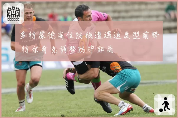 多特蒙德高位防线遭遇速度型前锋 特尔奇克调整防守距离