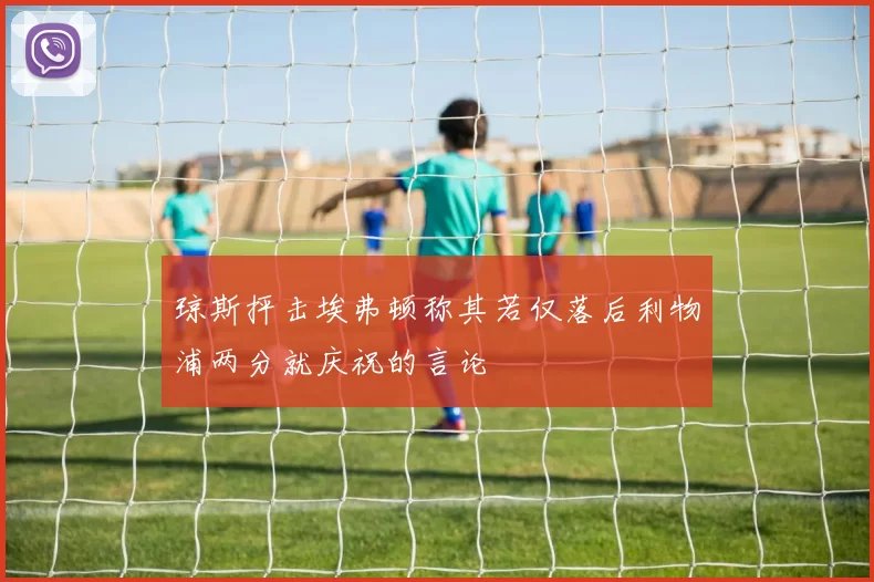 琼斯抨击埃弗顿称其若仅落后利物浦两分就庆祝的言论