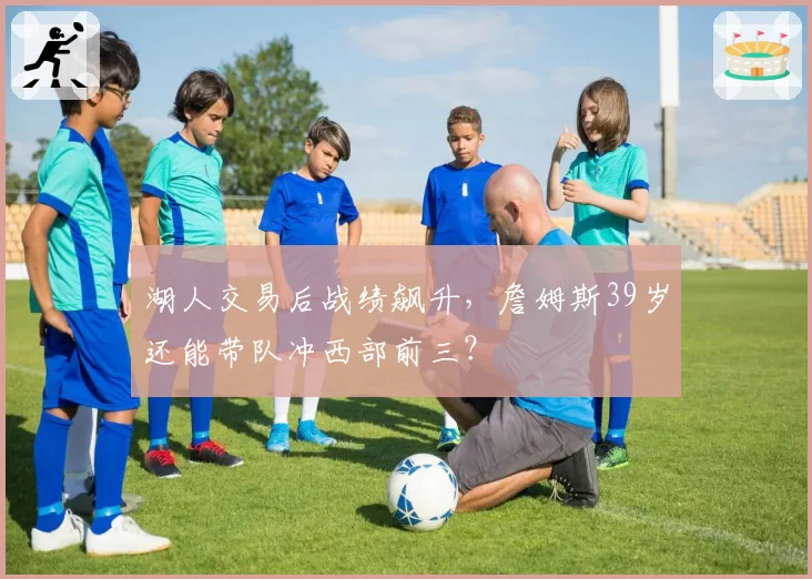 湖人交易后战绩飙升,詹姆斯39岁还能带队冲西部前三?