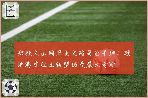 郑钦文法网卫冕之路是否平坦?硬地赛季红土转型仍是最大考验