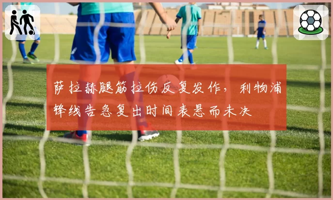 萨拉赫腿筋拉伤反复发作，利物浦锋线告急复出时间表悬而未决