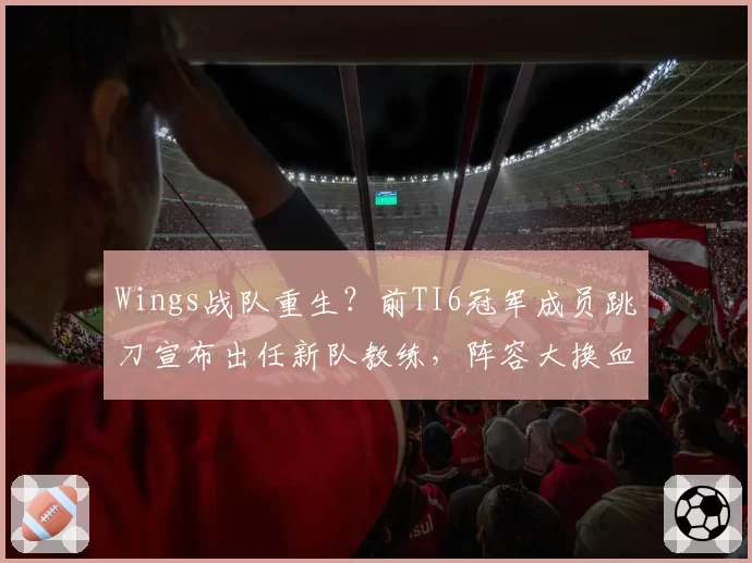 Wings战队重生?前TI6冠军成员跳刀宣布出任新队教练,阵容大换血引热议