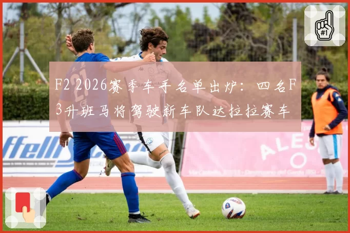 F2 2026赛季车手名单出炉：四名F3升班马将驾驶新车队达拉拉赛车