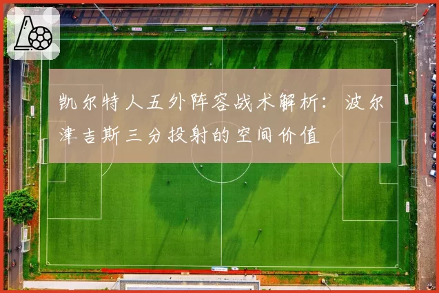 凯尔特人五外阵容战术解析:波尔津吉斯三分投射的空间价值