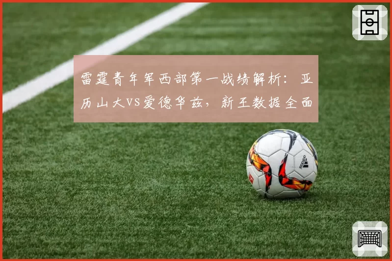 雷霆青年军西部第一战绩解析:亚历山大vs爱德华兹,新王数据全面对比