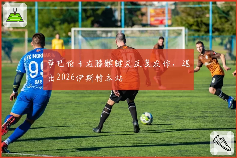 萨巴伦卡右膝髌腱炎反复发作,退出2026伊斯特本站
