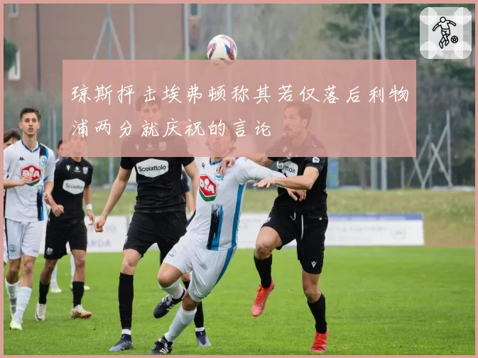 琼斯抨击埃弗顿称其若仅落后利物浦两分就庆祝的言论