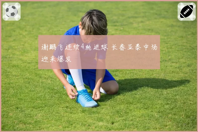谢鹏飞连续4轮进球 长春亚泰中场迎来爆发