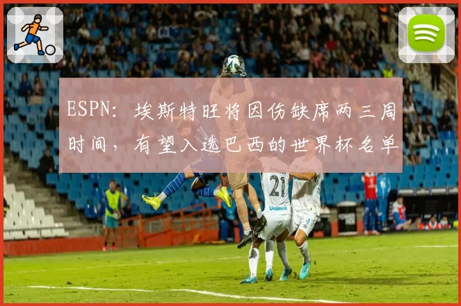 ESPN:埃斯特旺将因伤缺席两三周时间,有望入选巴西的世界杯名单