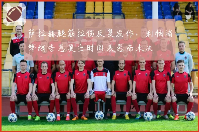 萨拉赫腿筋拉伤反复发作，利物浦锋线告急复出时间表悬而未决