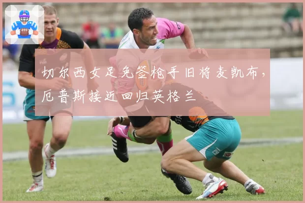 切尔西女足免签枪手旧将麦凯布，厄普斯接近回归英格兰
