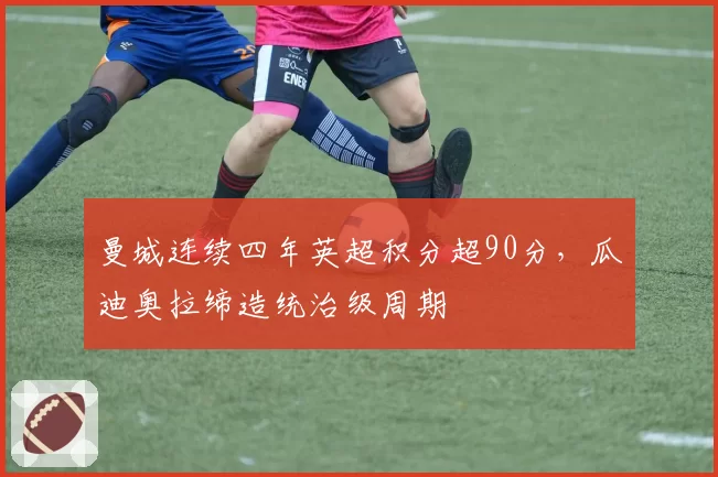 曼城连续四年英超积分超90分,瓜迪奥拉缔造统治级周期