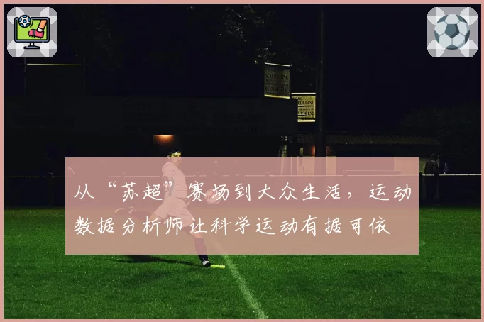 从“苏超”赛场到大众生活，运动数据分析师让科学运动有据可依