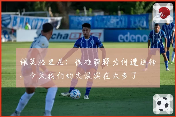 佩莱格里尼:很难解释为何遭逆转,今天我们的失误实在太多了