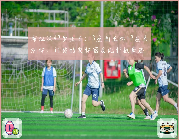 布拉沃42岁生日:3座国王杯+2座美洲杯,门将的奖杯密度比扑救率还狠