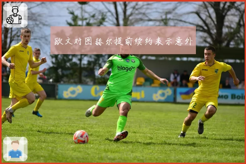欧文对图赫尔提前续约表示意外