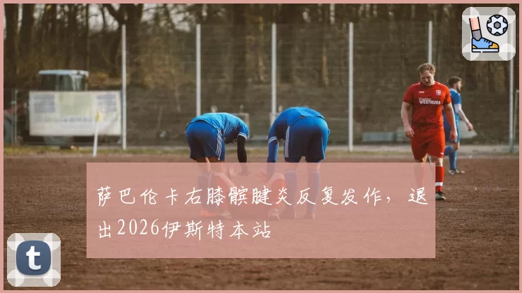 萨巴伦卡右膝髌腱炎反复发作，退出2026伊斯特本站