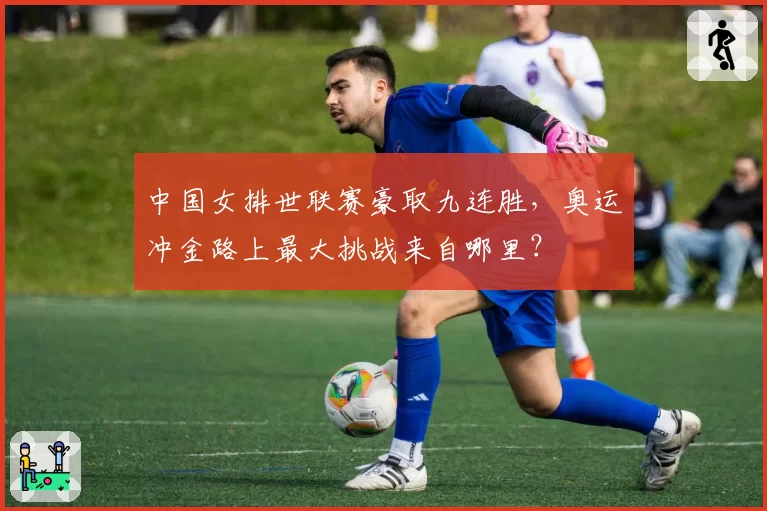 中国女排世联赛豪取九连胜,奥运冲金路上最大挑战来自哪里?