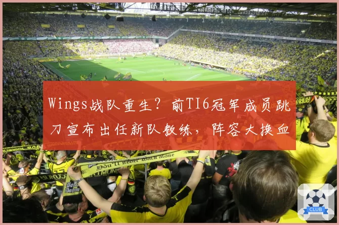 Wings战队重生?前TI6冠军成员跳刀宣布出任新队教练,阵容大换血引热议