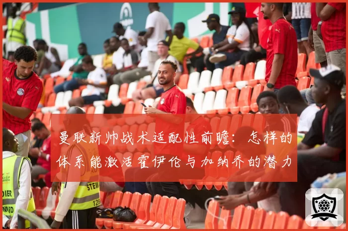 曼联新帅战术适配性前瞻:怎样的体系能激活霍伊伦与加纳乔的潜力?