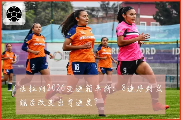 法拉利2026变速箱革新：8速序列式能否改变出弯速度？